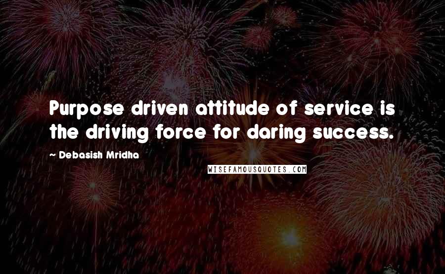 Debasish Mridha Quotes: Purpose driven attitude of service is the driving force for daring success.