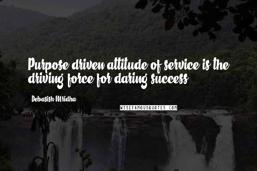 Debasish Mridha Quotes: Purpose driven attitude of service is the driving force for daring success.