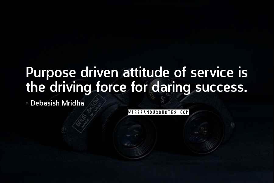 Debasish Mridha Quotes: Purpose driven attitude of service is the driving force for daring success.