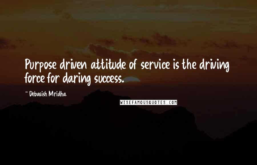 Debasish Mridha Quotes: Purpose driven attitude of service is the driving force for daring success.