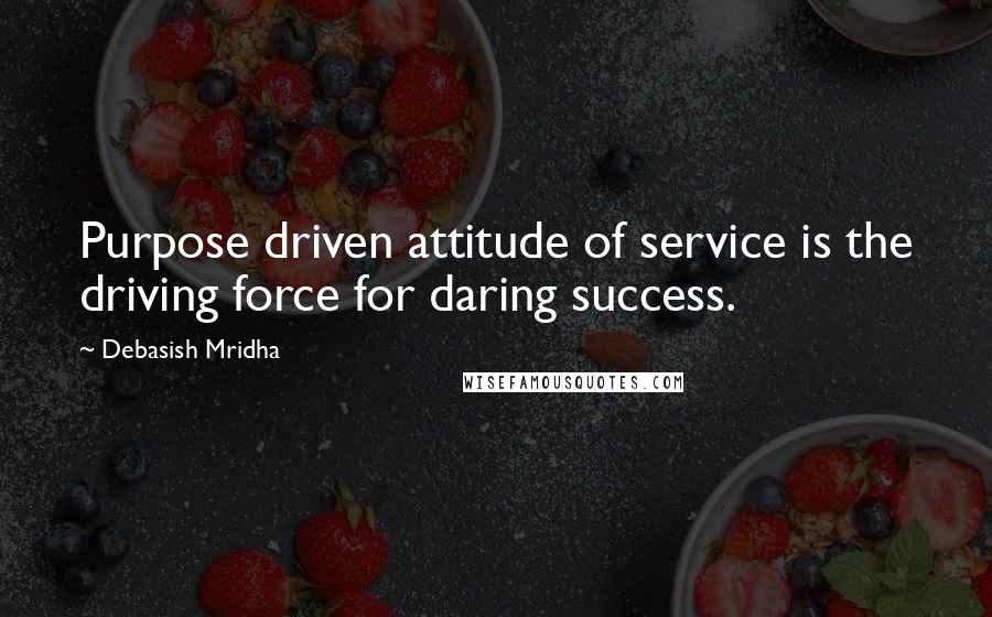 Debasish Mridha Quotes: Purpose driven attitude of service is the driving force for daring success.