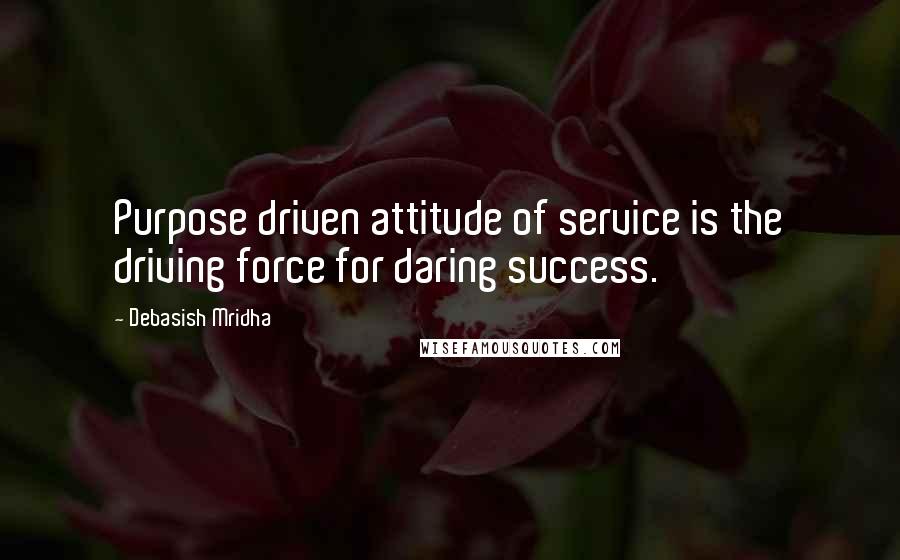 Debasish Mridha Quotes: Purpose driven attitude of service is the driving force for daring success.