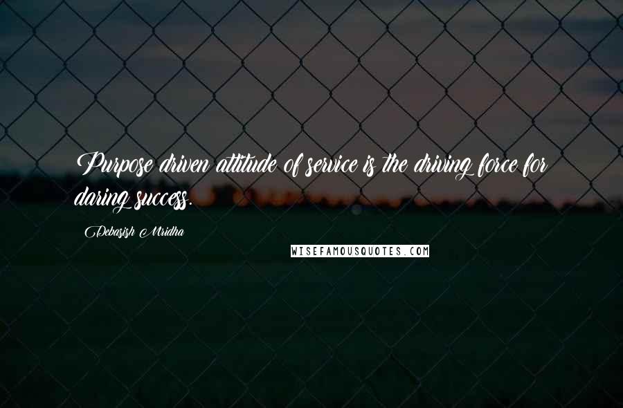 Debasish Mridha Quotes: Purpose driven attitude of service is the driving force for daring success.