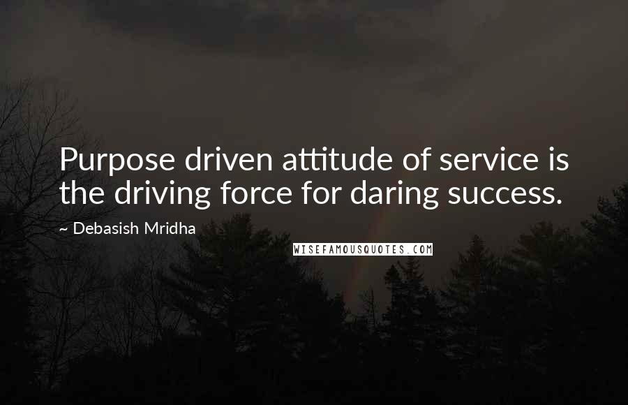 Debasish Mridha Quotes: Purpose driven attitude of service is the driving force for daring success.