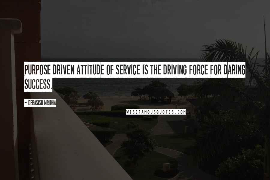 Debasish Mridha Quotes: Purpose driven attitude of service is the driving force for daring success.