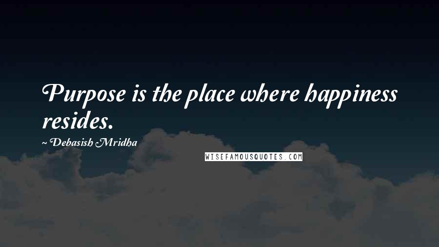 Debasish Mridha Quotes: Purpose is the place where happiness resides.