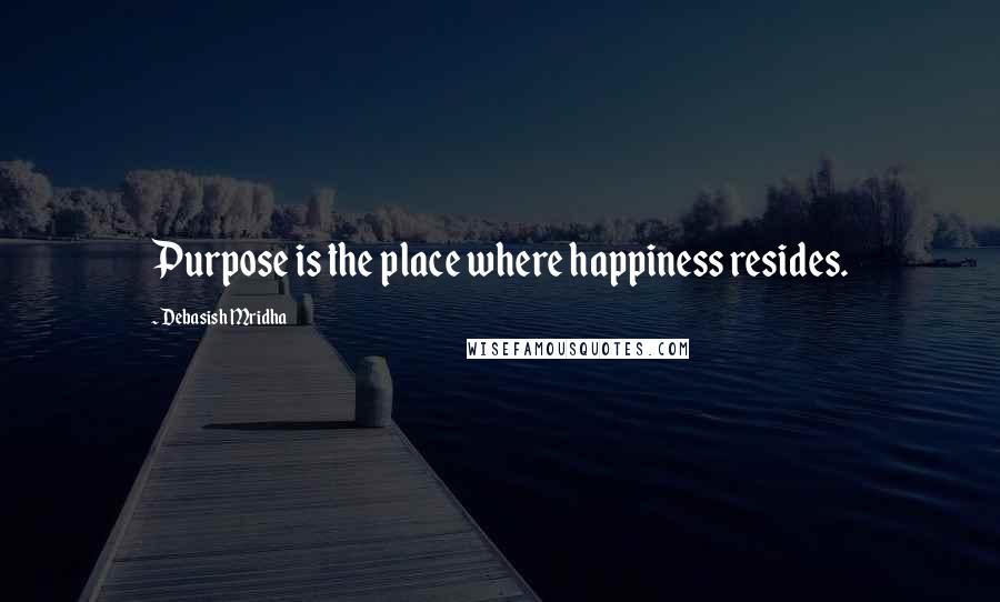 Debasish Mridha Quotes: Purpose is the place where happiness resides.