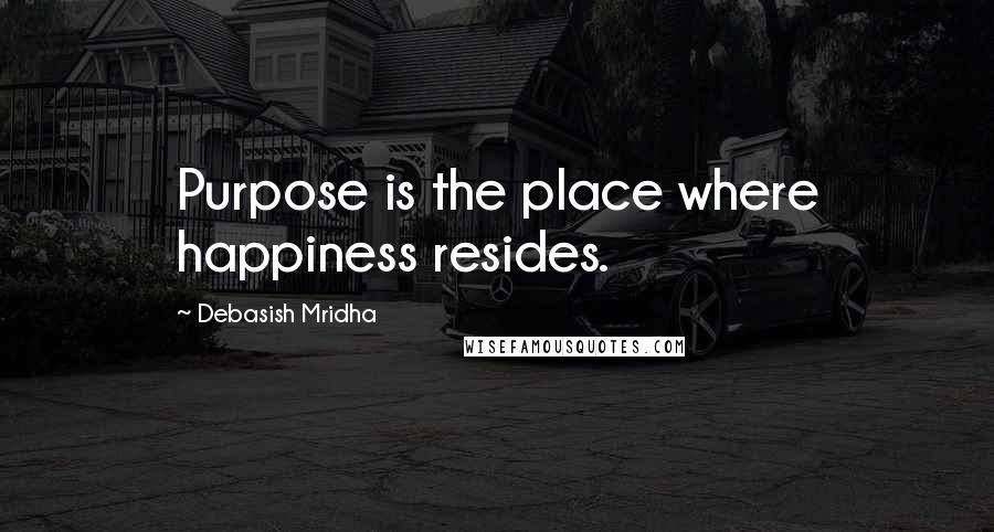 Debasish Mridha Quotes: Purpose is the place where happiness resides.