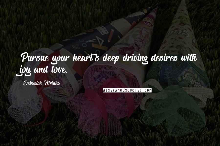 Debasish Mridha Quotes: Pursue your heart's deep driving desires with joy and love.