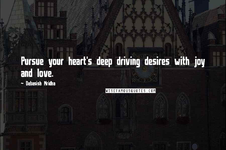 Debasish Mridha Quotes: Pursue your heart's deep driving desires with joy and love.