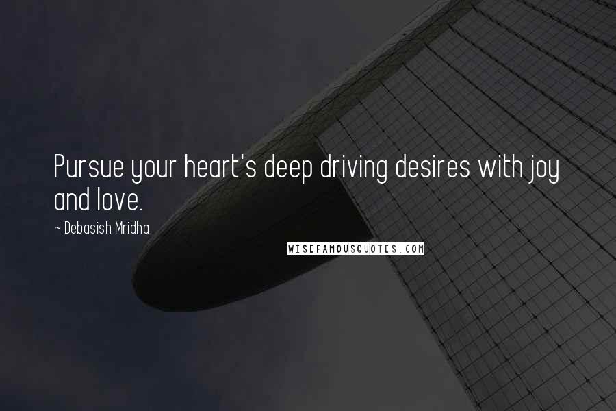Debasish Mridha Quotes: Pursue your heart's deep driving desires with joy and love.