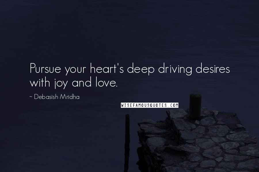 Debasish Mridha Quotes: Pursue your heart's deep driving desires with joy and love.