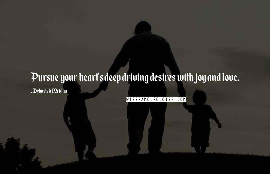 Debasish Mridha Quotes: Pursue your heart's deep driving desires with joy and love.