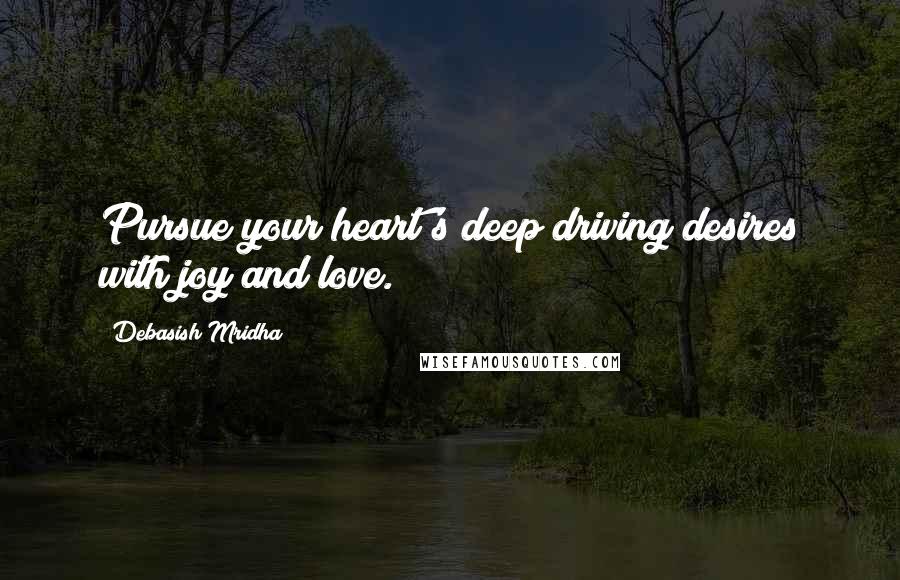 Debasish Mridha Quotes: Pursue your heart's deep driving desires with joy and love.