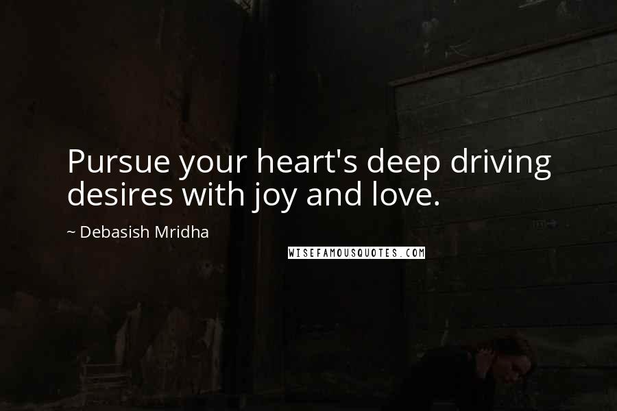 Debasish Mridha Quotes: Pursue your heart's deep driving desires with joy and love.