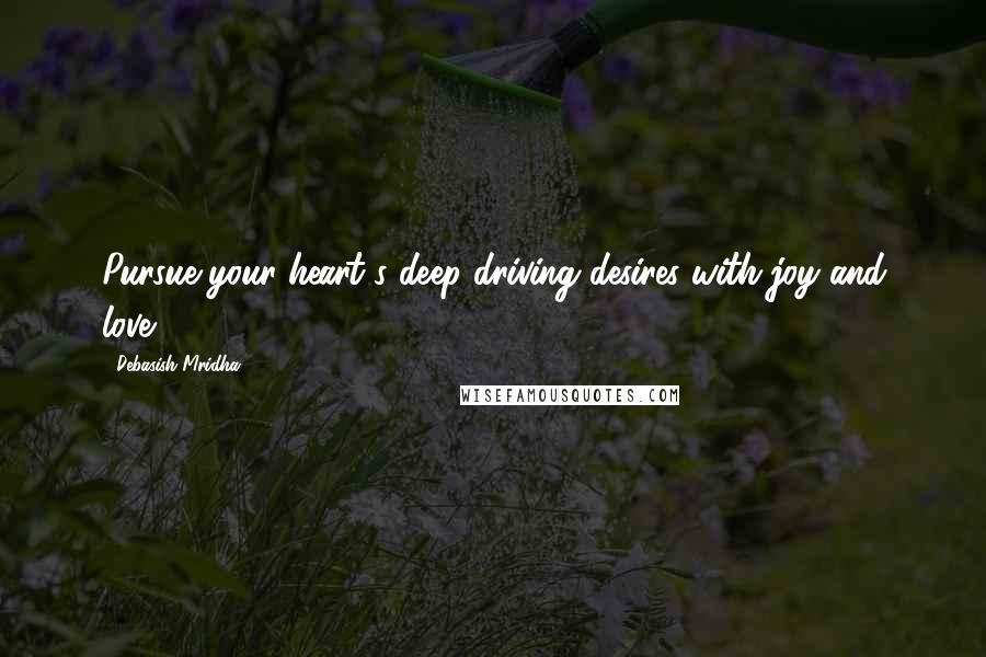 Debasish Mridha Quotes: Pursue your heart's deep driving desires with joy and love.
