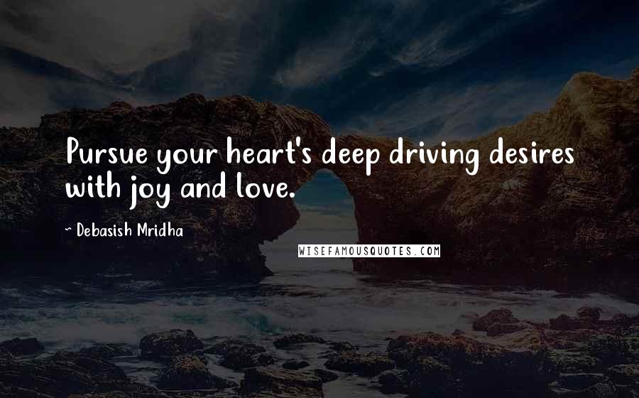Debasish Mridha Quotes: Pursue your heart's deep driving desires with joy and love.