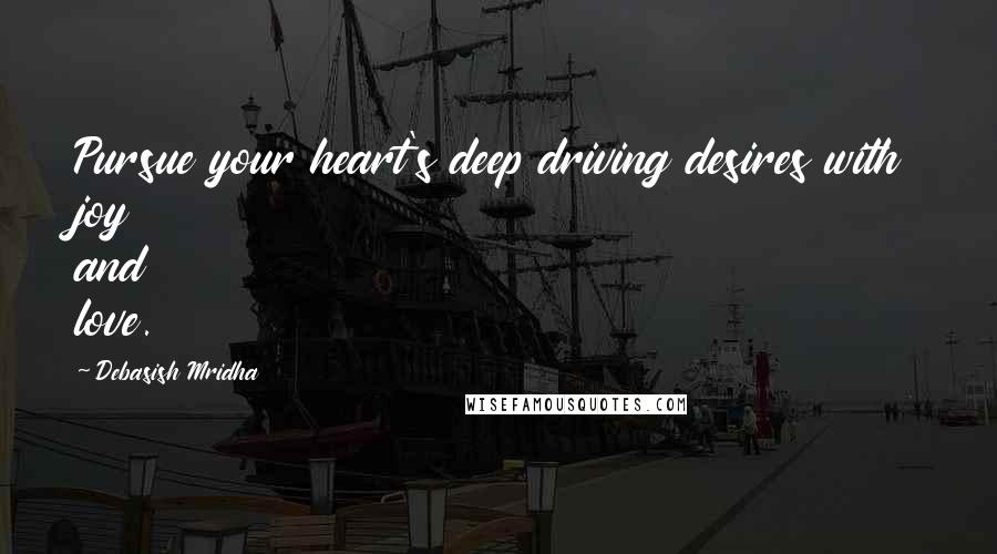 Debasish Mridha Quotes: Pursue your heart's deep driving desires with joy and love.