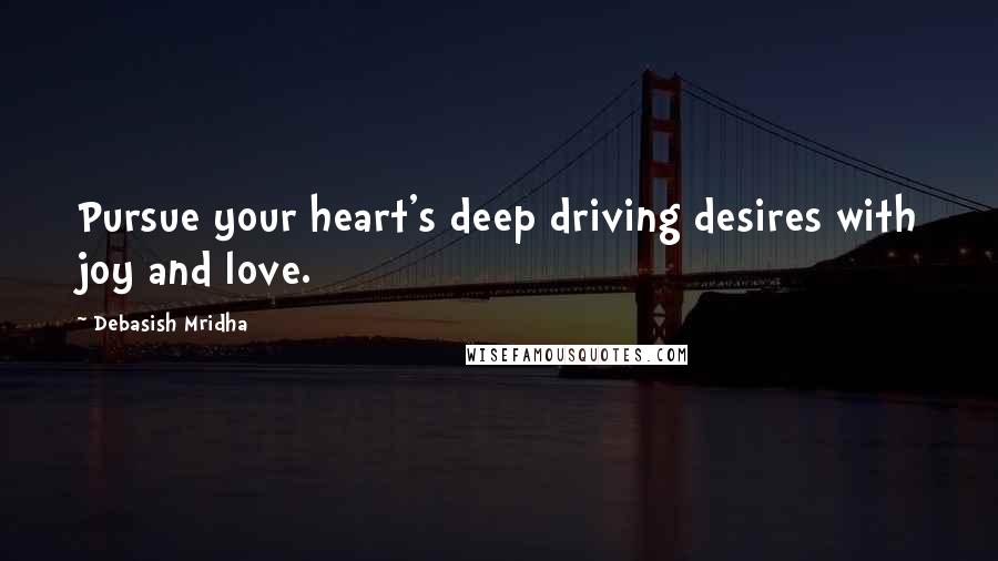 Debasish Mridha Quotes: Pursue your heart's deep driving desires with joy and love.