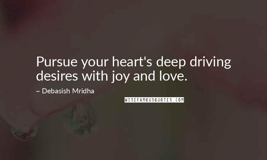 Debasish Mridha Quotes: Pursue your heart's deep driving desires with joy and love.