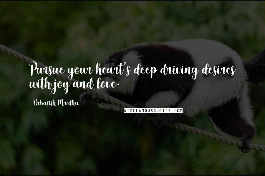 Debasish Mridha Quotes: Pursue your heart's deep driving desires with joy and love.