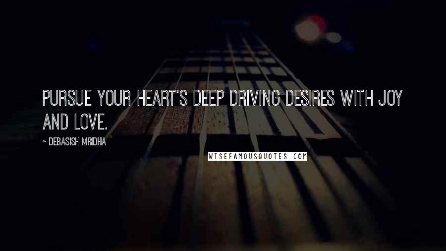Debasish Mridha Quotes: Pursue your heart's deep driving desires with joy and love.