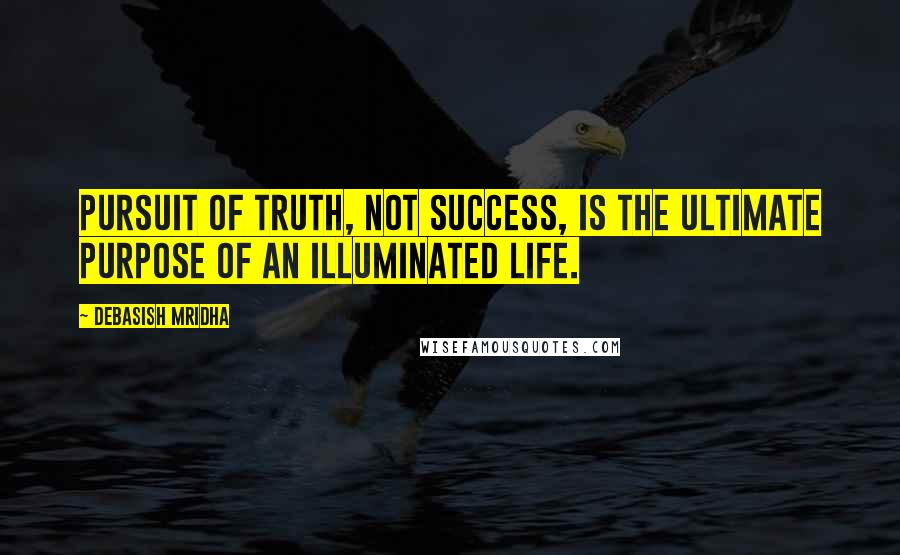 Debasish Mridha Quotes: Pursuit of truth, not success, is the ultimate purpose of an illuminated life.