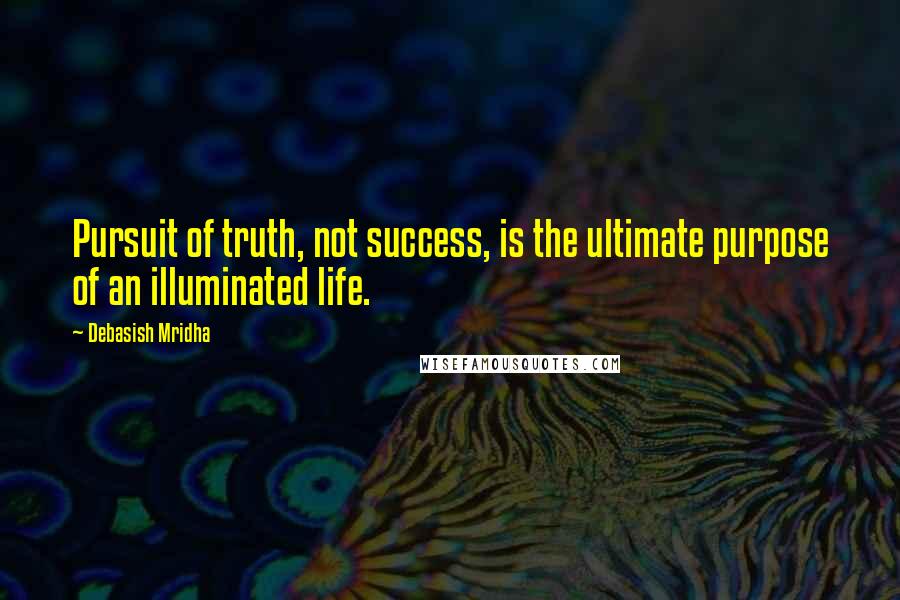 Debasish Mridha Quotes: Pursuit of truth, not success, is the ultimate purpose of an illuminated life.