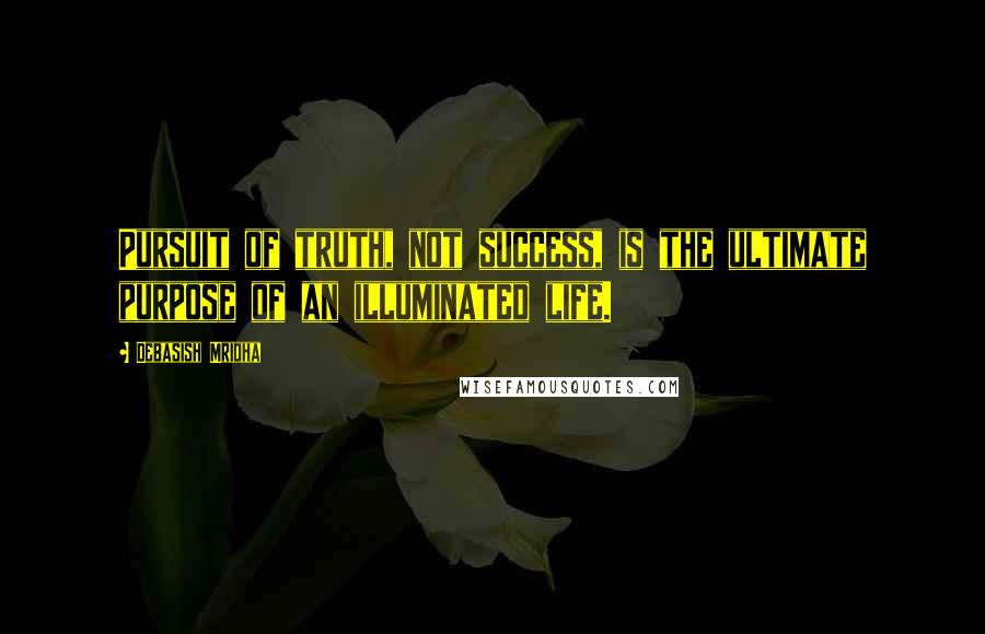 Debasish Mridha Quotes: Pursuit of truth, not success, is the ultimate purpose of an illuminated life.