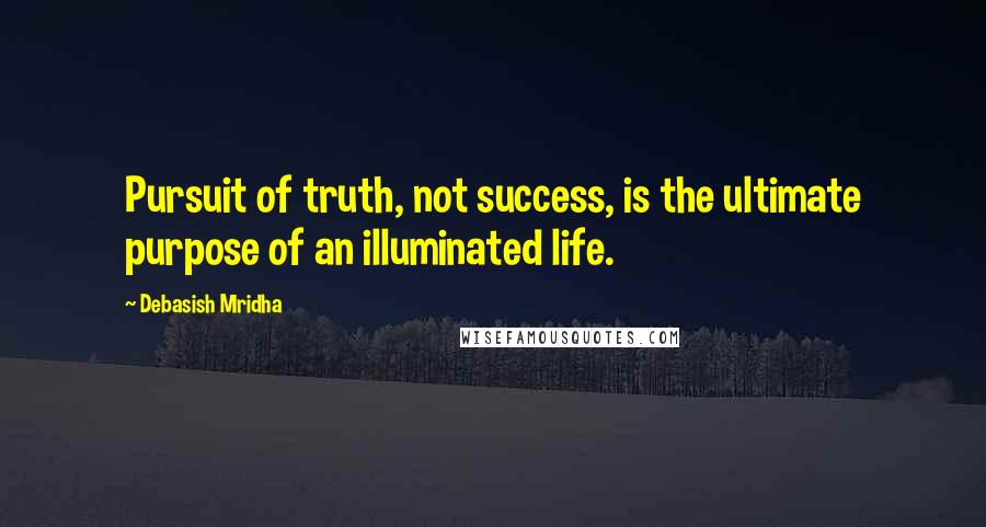 Debasish Mridha Quotes: Pursuit of truth, not success, is the ultimate purpose of an illuminated life.