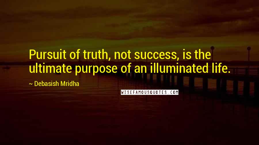 Debasish Mridha Quotes: Pursuit of truth, not success, is the ultimate purpose of an illuminated life.