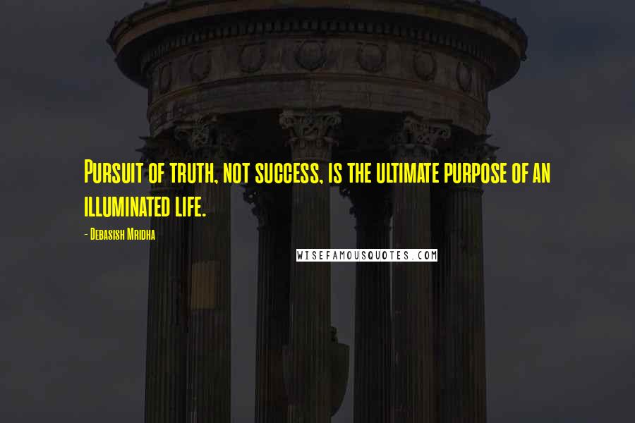 Debasish Mridha Quotes: Pursuit of truth, not success, is the ultimate purpose of an illuminated life.