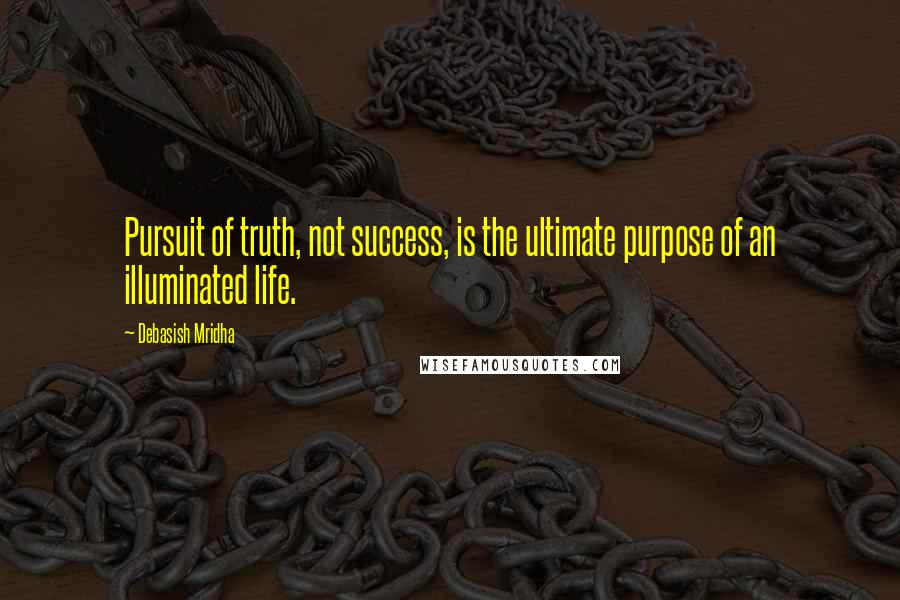 Debasish Mridha Quotes: Pursuit of truth, not success, is the ultimate purpose of an illuminated life.