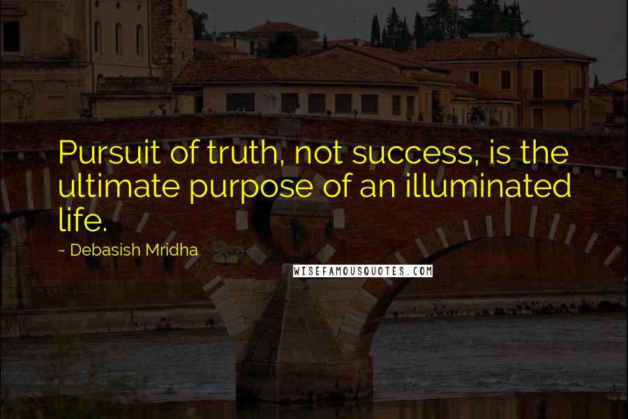 Debasish Mridha Quotes: Pursuit of truth, not success, is the ultimate purpose of an illuminated life.