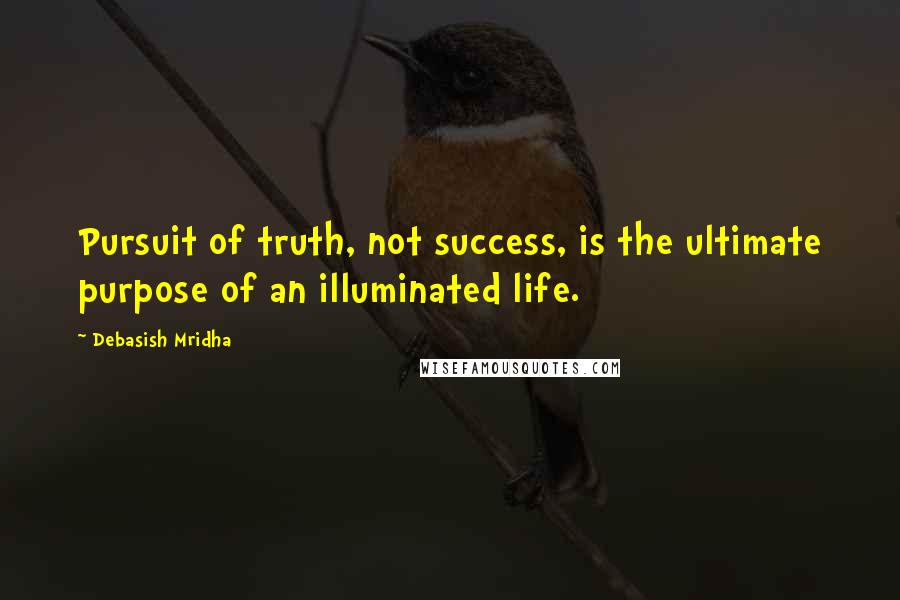 Debasish Mridha Quotes: Pursuit of truth, not success, is the ultimate purpose of an illuminated life.