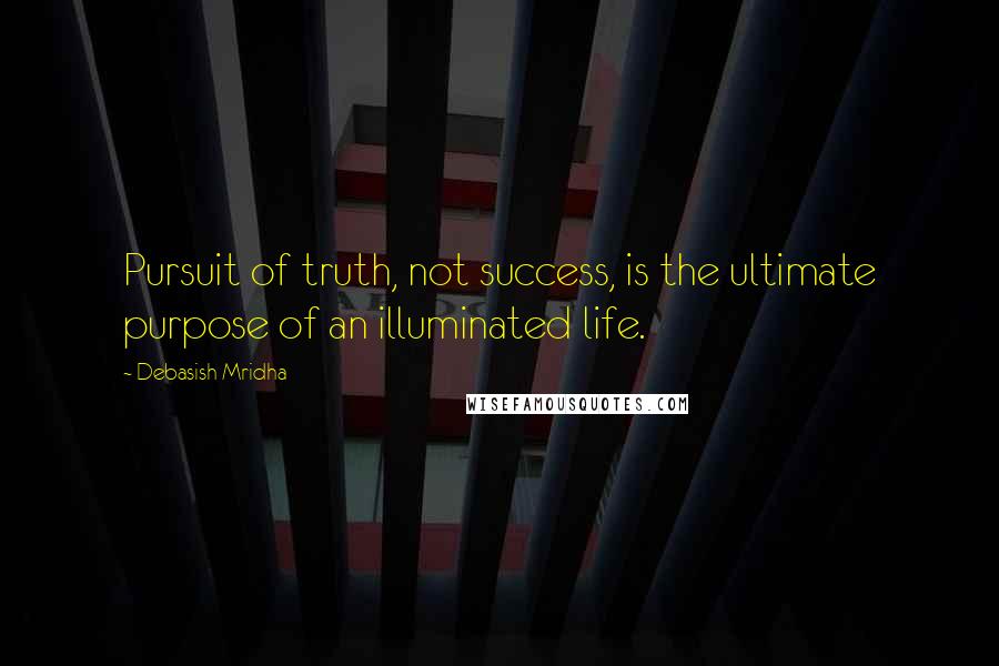 Debasish Mridha Quotes: Pursuit of truth, not success, is the ultimate purpose of an illuminated life.