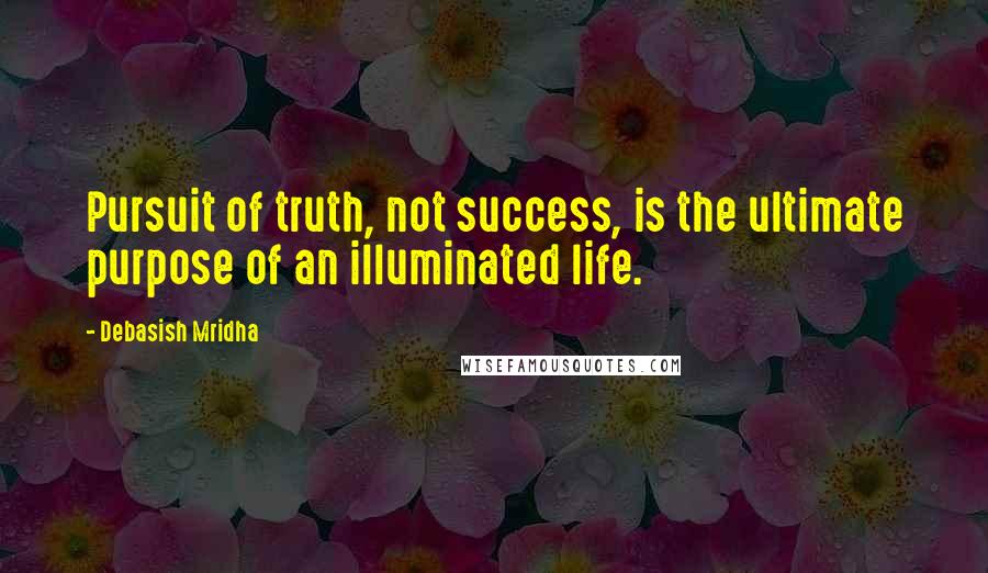 Debasish Mridha Quotes: Pursuit of truth, not success, is the ultimate purpose of an illuminated life.