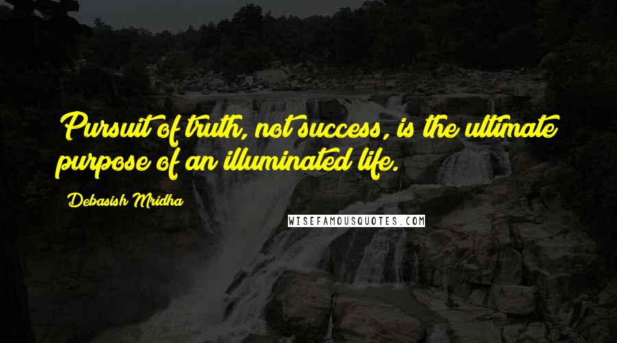 Debasish Mridha Quotes: Pursuit of truth, not success, is the ultimate purpose of an illuminated life.