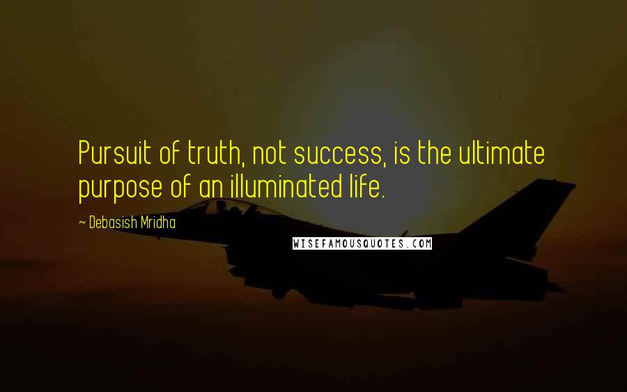 Debasish Mridha Quotes: Pursuit of truth, not success, is the ultimate purpose of an illuminated life.