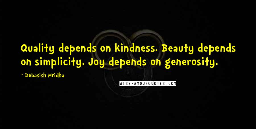 Debasish Mridha Quotes: Quality depends on kindness. Beauty depends on simplicity. Joy depends on generosity.