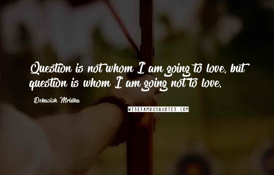 Debasish Mridha Quotes: Question is not whom I am going to love, but question is whom I am going not to love.