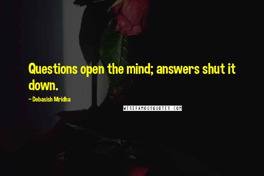 Debasish Mridha Quotes: Questions open the mind; answers shut it down.