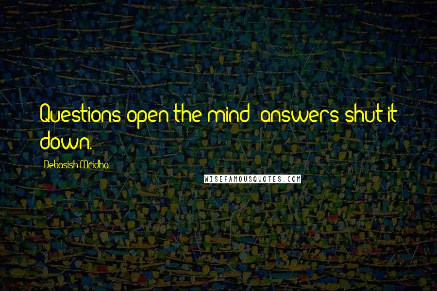 Debasish Mridha Quotes: Questions open the mind; answers shut it down.
