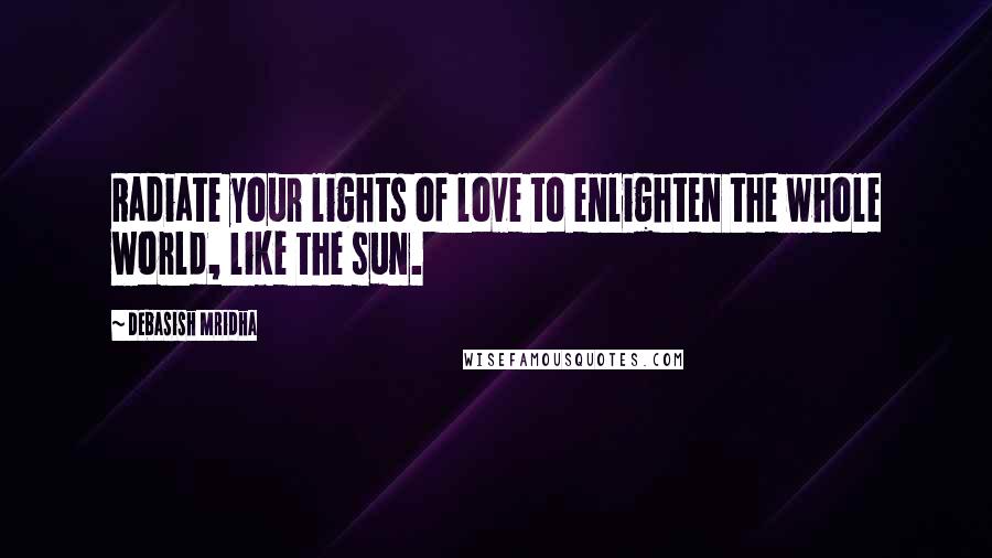 Debasish Mridha Quotes: Radiate your lights of love to enlighten the whole world, like the sun.