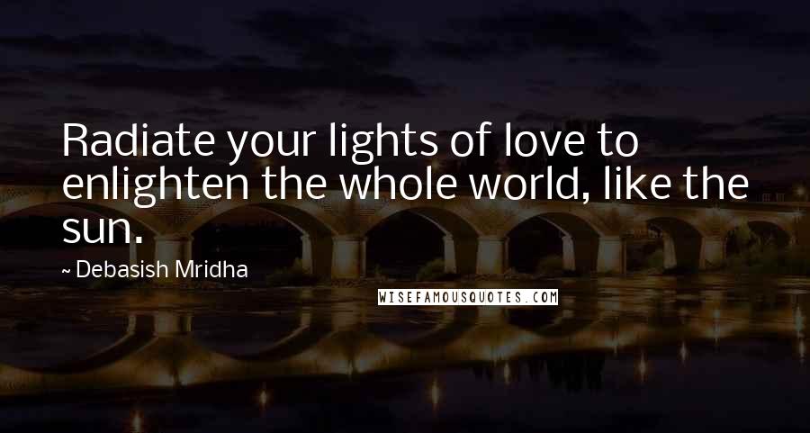 Debasish Mridha Quotes: Radiate your lights of love to enlighten the whole world, like the sun.