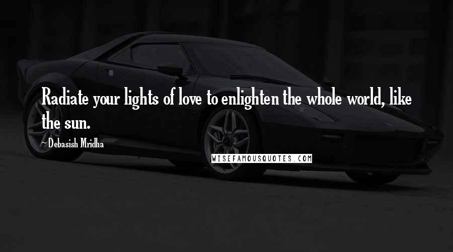 Debasish Mridha Quotes: Radiate your lights of love to enlighten the whole world, like the sun.