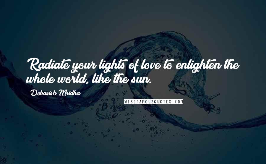 Debasish Mridha Quotes: Radiate your lights of love to enlighten the whole world, like the sun.