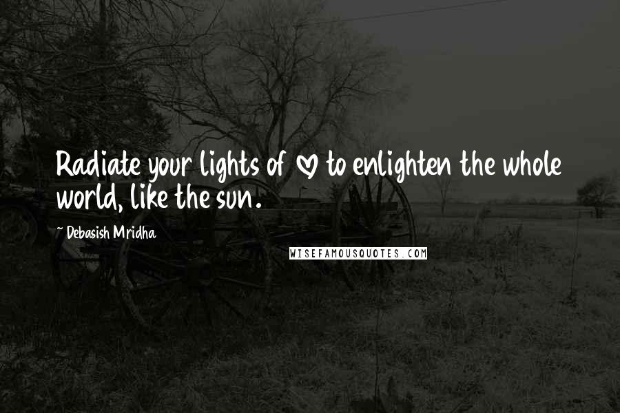 Debasish Mridha Quotes: Radiate your lights of love to enlighten the whole world, like the sun.