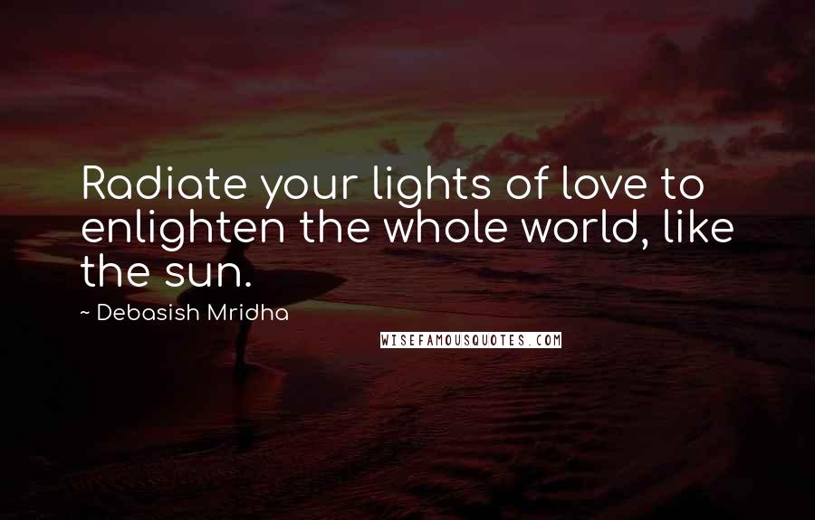 Debasish Mridha Quotes: Radiate your lights of love to enlighten the whole world, like the sun.