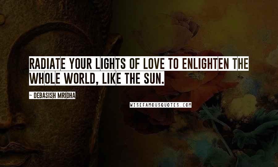 Debasish Mridha Quotes: Radiate your lights of love to enlighten the whole world, like the sun.